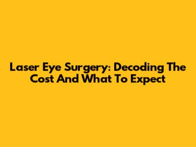 Laser Eye Surgery: Decoding The Cost And What To Expect