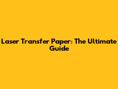 Laser Transfer Paper: The Ultimate Guide