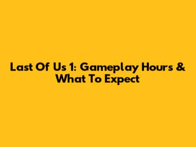 Last Of Us 1: Gameplay Hours & What To Expect