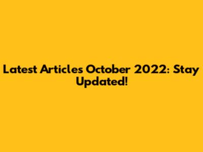 Latest Articles October 2022: Stay Updated!