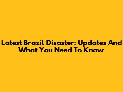 Latest Brazil Disaster: Updates And What You Need To Know