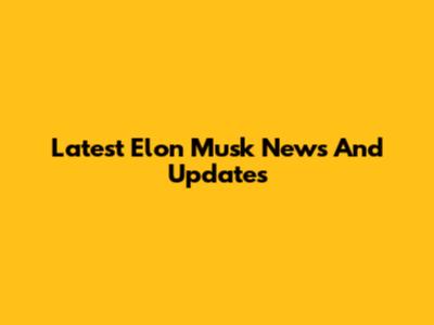 Latest Elon Musk News And Updates