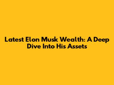 Latest Elon Musk Wealth: A Deep Dive Into His Assets