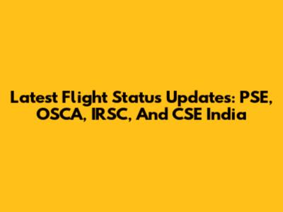 Latest Flight Status Updates: PSE, OSCA, IRSC, And CSE India