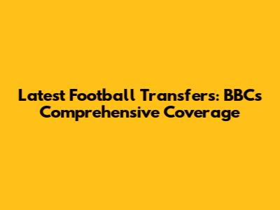 Latest Football Transfers: BBC's Comprehensive Coverage