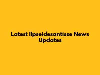 Latest IIpseidesantisse News Updates