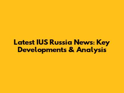 Latest IUS Russia News: Key Developments & Analysis