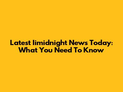 Latest Iimidnight News Today: What You Need To Know
