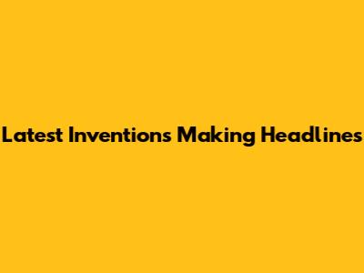 Latest Inventions Making Headlines