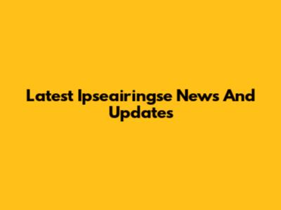 Latest Ipseairingse News And Updates