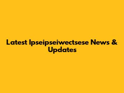 Latest Ipseipseiwectsese News & Updates
