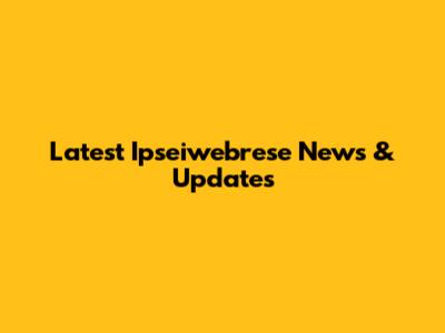 Latest Ipseiwebrese News & Updates