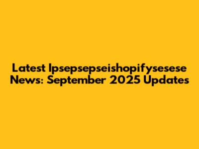 Latest Ipsepsepseishopifysesese News: September 2025 Updates