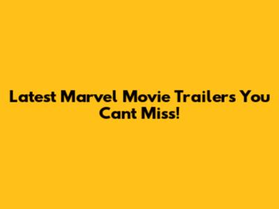 Latest Marvel Movie Trailers You Can't Miss!