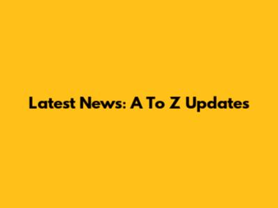 Latest News: A To Z Updates
