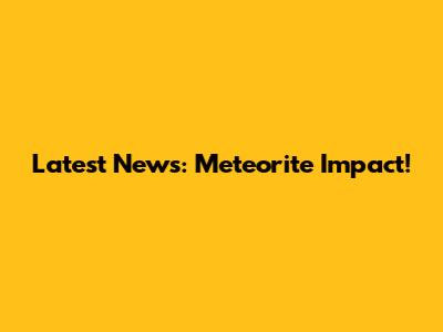 Latest News: Meteorite Impact!