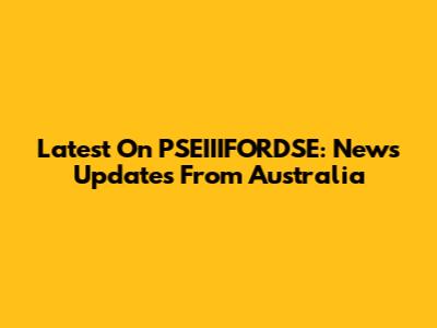 Latest On PSEIIIFORDSE: News Updates From Australia
