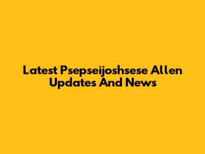 Latest Psepseijoshsese Allen Updates And News