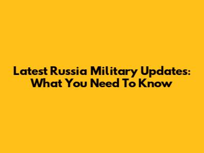 Latest Russia Military Updates: What You Need To Know