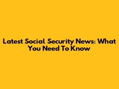 Latest Social Security News: What You Need To Know