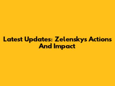 Latest Updates: Zelensky's Actions And Impact