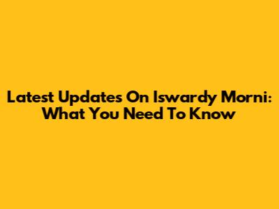 Latest Updates On Iswardy Morni: What You Need To Know
