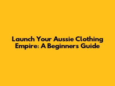 Launch Your Aussie Clothing Empire: A Beginner's Guide