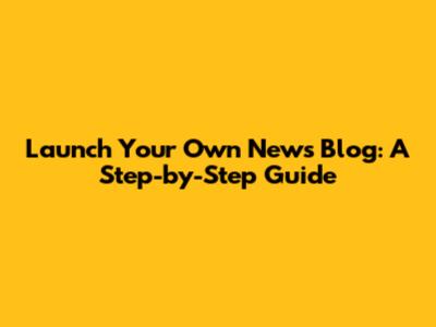 Launch Your Own News Blog: A Step-by-Step Guide