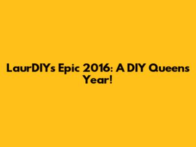 LaurDIY's Epic 2016: A DIY Queen's Year!