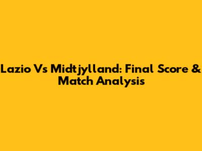 Lazio Vs Midtjylland: Final Score & Match Analysis