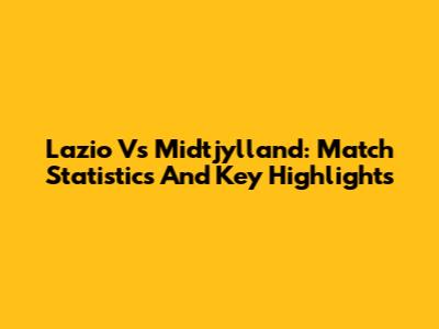 Lazio Vs Midtjylland: Match Statistics And Key Highlights