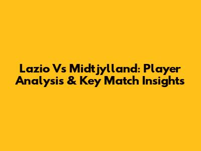 Lazio Vs Midtjylland: Player Analysis & Key Match Insights