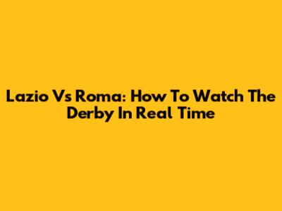 Lazio Vs Roma: How To Watch The Derby In Real Time