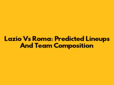 Lazio Vs Roma: Predicted Lineups And Team Composition