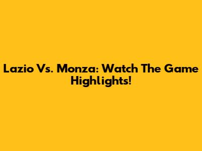 Lazio Vs. Monza: Watch The Game Highlights!