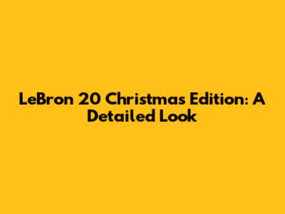 LeBron 20 Christmas Edition: A Detailed Look