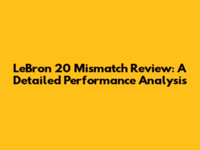LeBron 20 Mismatch Review: A Detailed Performance Analysis