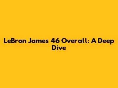 LeBron James 46 Overall: A Deep Dive
