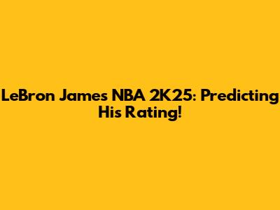 LeBron James NBA 2K25: Predicting His Rating!