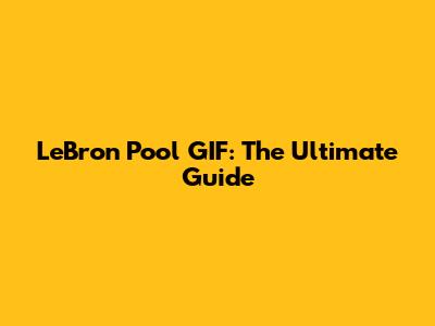 LeBron Pool GIF: The Ultimate Guide