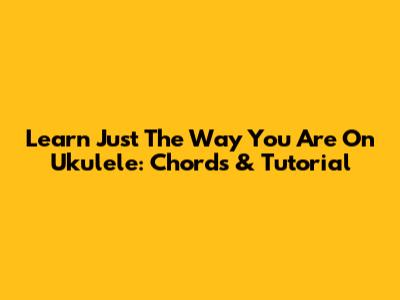 Learn 'Just The Way You Are' On Ukulele: Chords & Tutorial