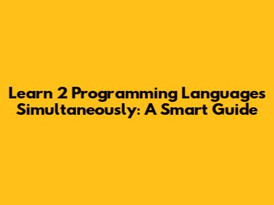 Learn 2 Programming Languages Simultaneously: A Smart Guide