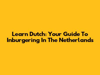 Learn Dutch: Your Guide To Inburgering In The Netherlands