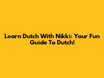 Learn Dutch With Nikki: Your Fun Guide To Dutch!