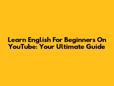 Learn English For Beginners On YouTube: Your Ultimate Guide