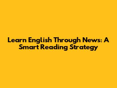 Learn English Through News: A Smart Reading Strategy