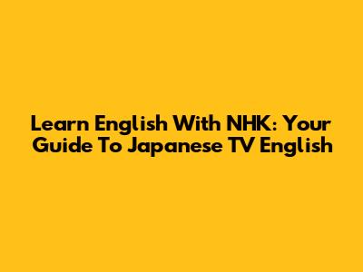 Learn English With NHK: Your Guide To Japanese TV English