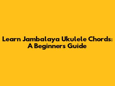 Learn Jambalaya Ukulele Chords: A Beginner's Guide