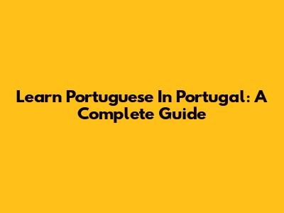 Learn Portuguese In Portugal: A Complete Guide