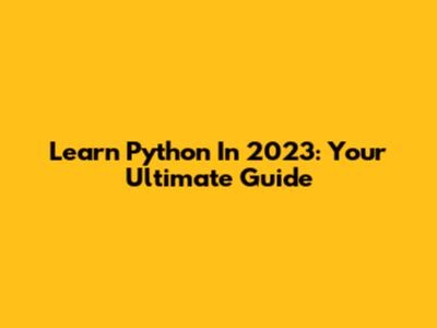 Learn Python In 2023: Your Ultimate Guide